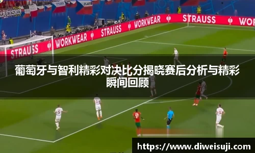 葡萄牙与智利精彩对决比分揭晓赛后分析与精彩瞬间回顾