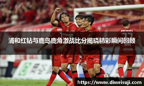 浦和红钻与鹿岛鹿角激战比分揭晓精彩瞬间回顾