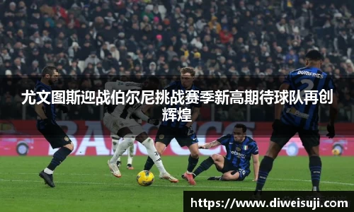 尤文图斯迎战伯尔尼挑战赛季新高期待球队再创辉煌