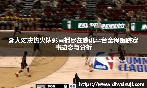 湖人对决热火精彩直播尽在腾讯平台全程跟踪赛事动态与分析